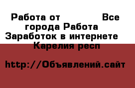 Работа от (  18) ! - Все города Работа » Заработок в интернете   . Карелия респ.